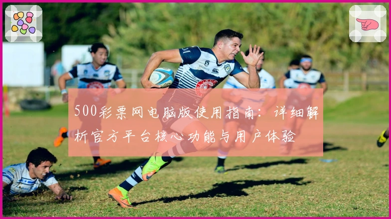 500彩票网电脑版使用指南：详细解析官方平台核心功能与用户体验