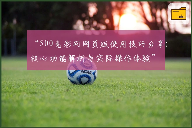 “500竞彩网网页版使用技巧分享：核心功能解析与实际操作体验”