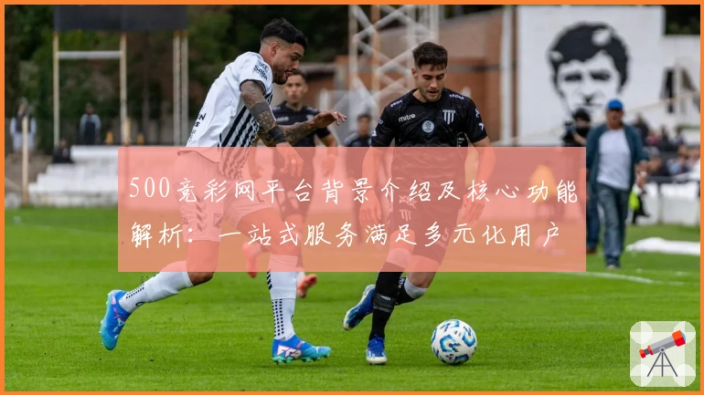 500竞彩网平台背景介绍及核心功能解析：一站式服务满足多元化用户需求