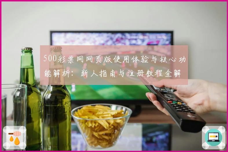 500彩票网网页版使用体验与核心功能解析：新人指南与注册教程全解析