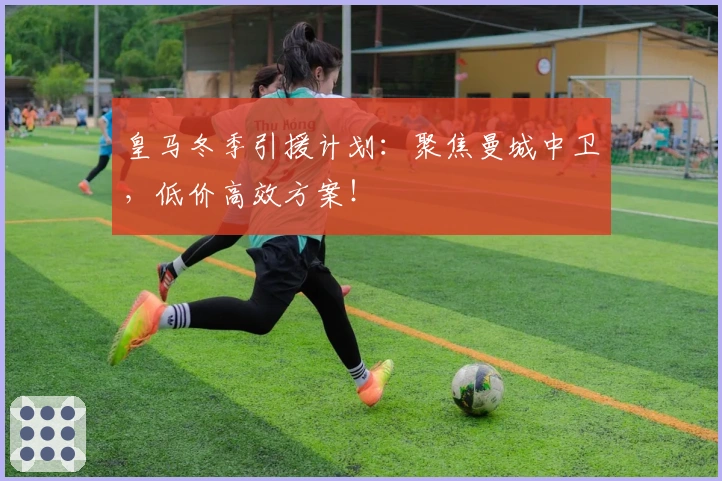 皇马冬季引援计划：聚焦曼城中卫，低价高效方案！