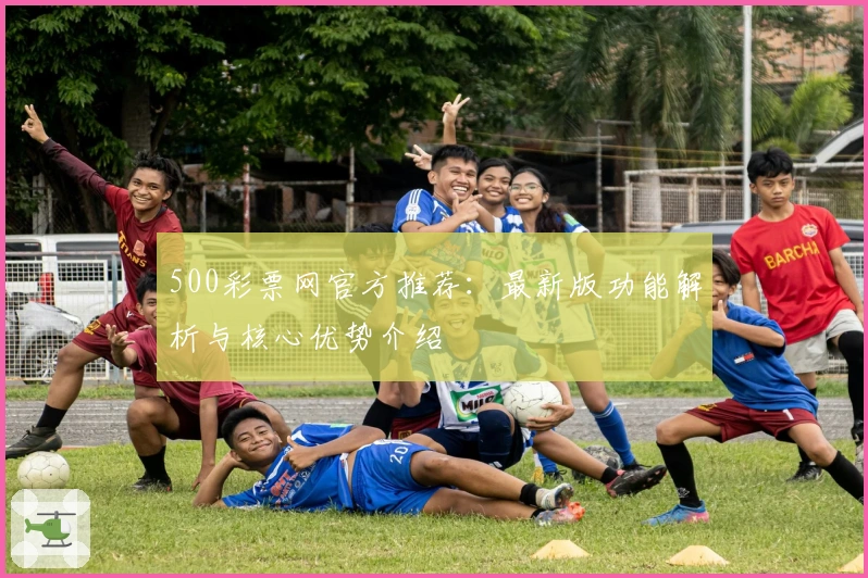 500彩票网官方推荐：最新版功能解析与核心优势介绍