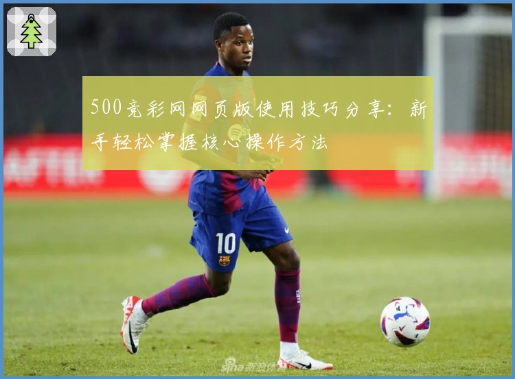 500竞彩网网页版使用技巧分享：新手轻松掌握核心操作方法