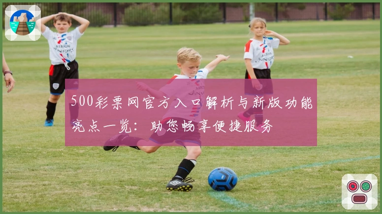 500彩票网官方入口解析与新版功能亮点一览：助您畅享便捷服务