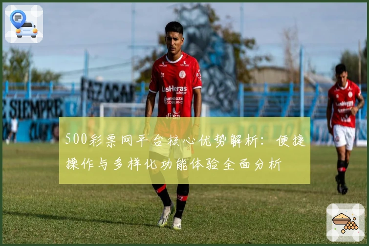 500彩票网平台核心优势解析：便捷操作与多样化功能体验全面分析