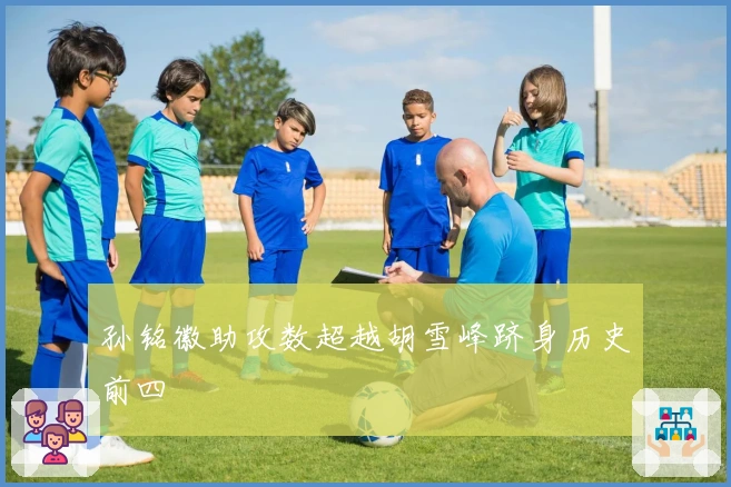 孙铭徽助攻数超越胡雪峰跻身历史前四