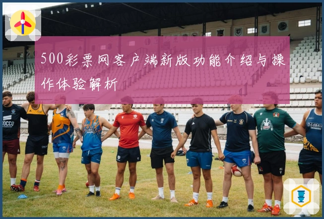 500彩票网客户端新版功能介绍与操作体验解析