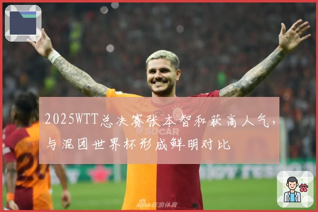 2025WTT总决赛张本智和获高人气，与混团世界杯形成鲜明对比