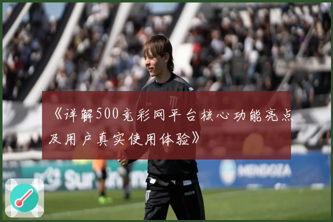《详解500竞彩网平台核心功能亮点及用户真实使用体验》