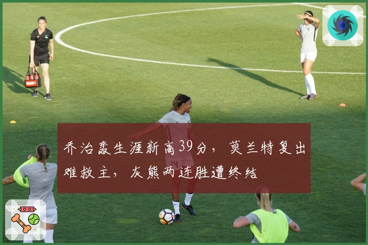 乔治轰生涯新高39分，莫兰特复出难救主，灰熊两连胜遭终结