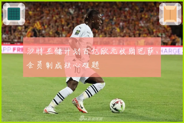 沙特王储计划百亿欧元收购巴萨，会员制成核心难题