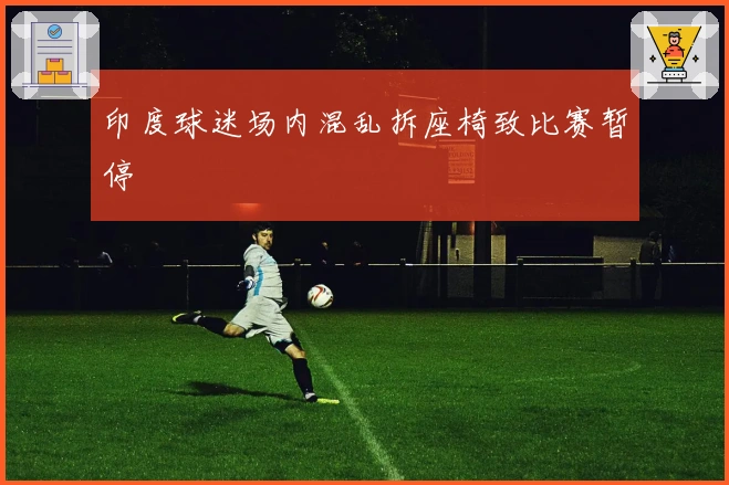 印度球迷场内混乱拆座椅致比赛暂停