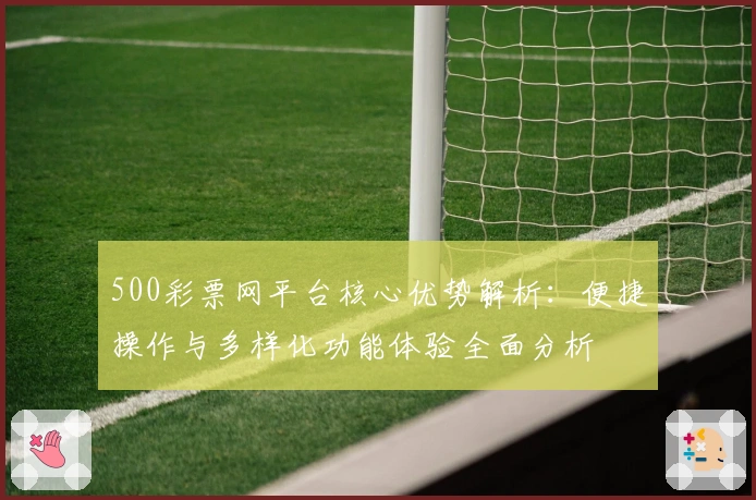 500彩票网平台核心优势解析：便捷操作与多样化功能体验全面分析