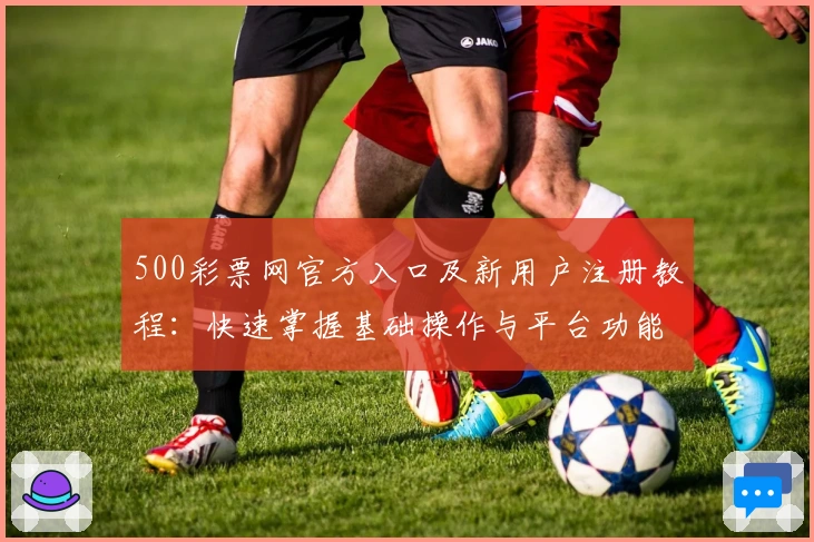 500彩票网官方入口及新用户注册教程：快速掌握基础操作与平台功能解析