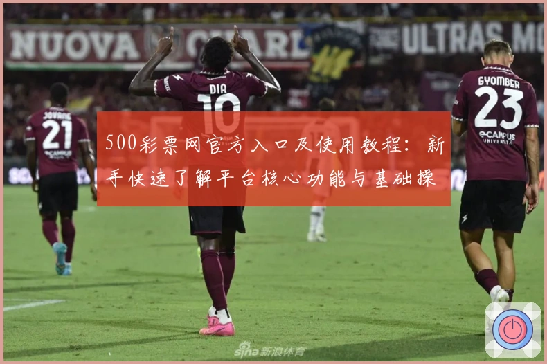 500彩票网官方入口及使用教程：新手快速了解平台核心功能与基础操作方法完整解析