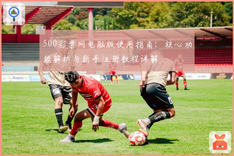 500彩票网电脑版使用指南：核心功能解析与新手注册教程详解