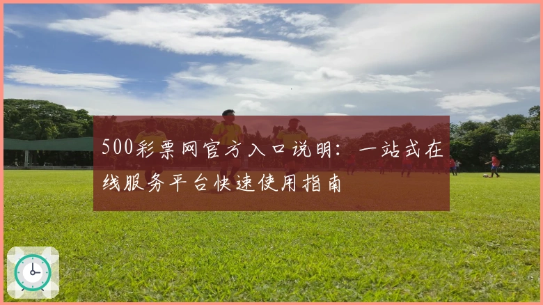 500彩票网官方入口说明：一站式在线服务平台快速使用指南