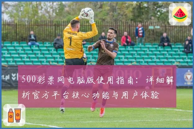 500彩票网电脑版使用指南：详细解析官方平台核心功能与用户体验