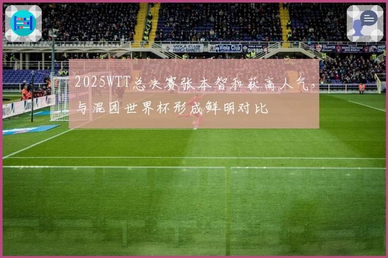 2025WTT总决赛张本智和获高人气，与混团世界杯形成鲜明对比