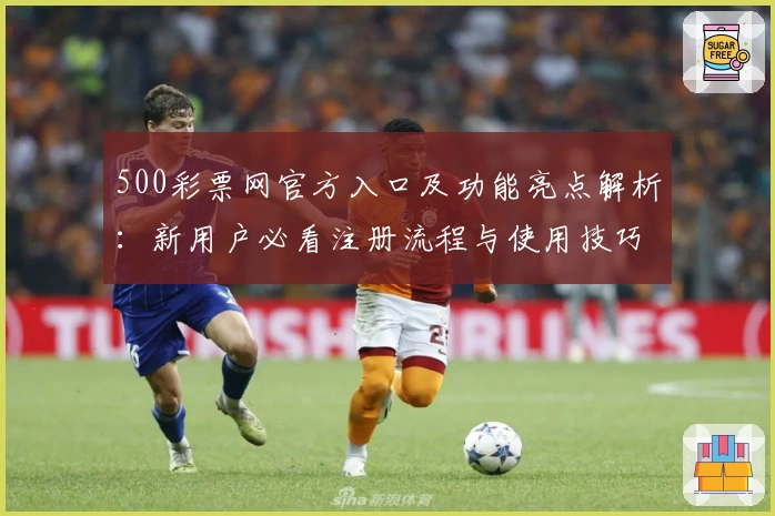 500彩票网官方入口及功能亮点解析：新用户必看注册流程与使用技巧