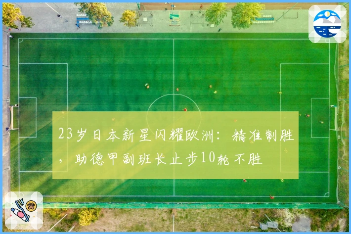 23岁日本新星闪耀欧洲：精准制胜，助德甲副班长止步10轮不胜