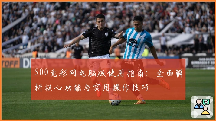 500竞彩网电脑版使用指南：全面解析核心功能与实用操作技巧