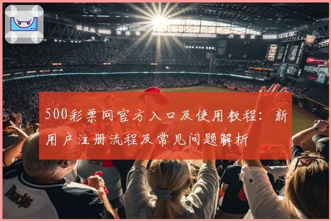 500彩票网官方入口及使用教程：新用户注册流程及常见问题解析