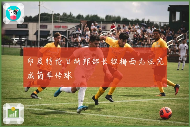 印度特伦甘纳邦部长称梅西无法完成简单传球