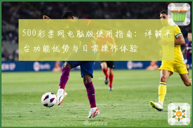 500彩票网电脑版使用指南：详解平台功能优势与日常操作体验