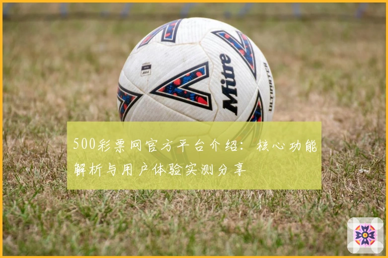 500彩票网官方平台介绍：核心功能解析与用户体验实测分享