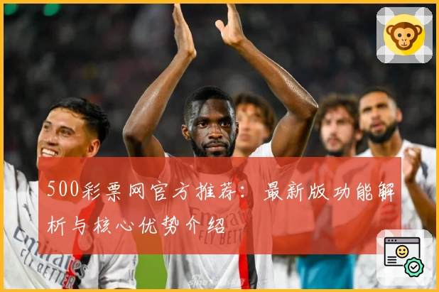 500彩票网官方推荐：最新版功能解析与核心优势介绍
