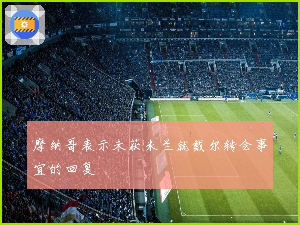 摩纳哥表示未获米兰就戴尔转会事宜的回复