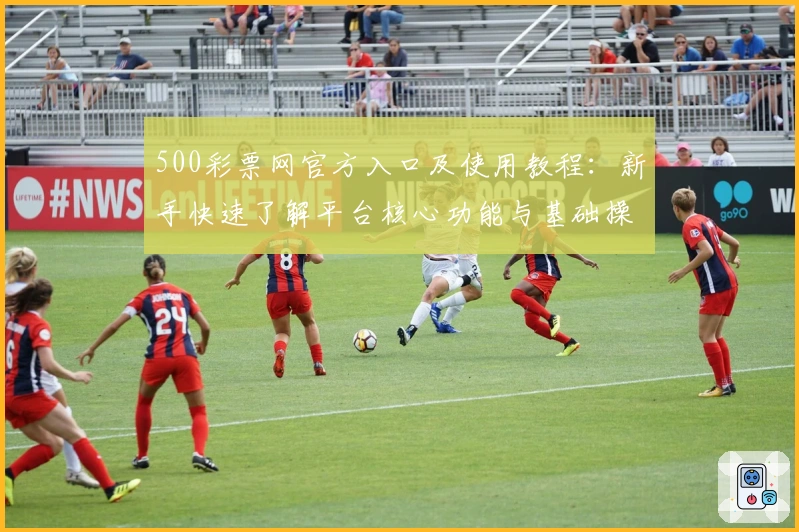 500彩票网官方入口及使用教程：新手快速了解平台核心功能与基础操作方法完整解析