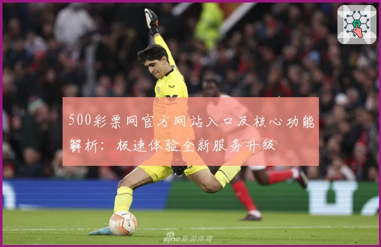 500彩票网官方网站入口及核心功能解析：极速体验全新服务升级