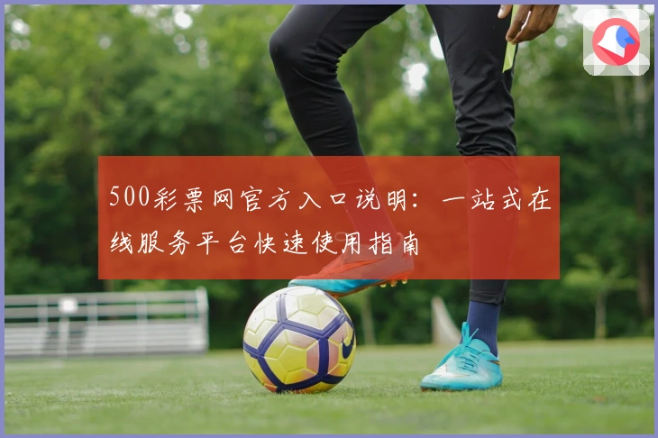 500彩票网官方入口说明：一站式在线服务平台快速使用指南