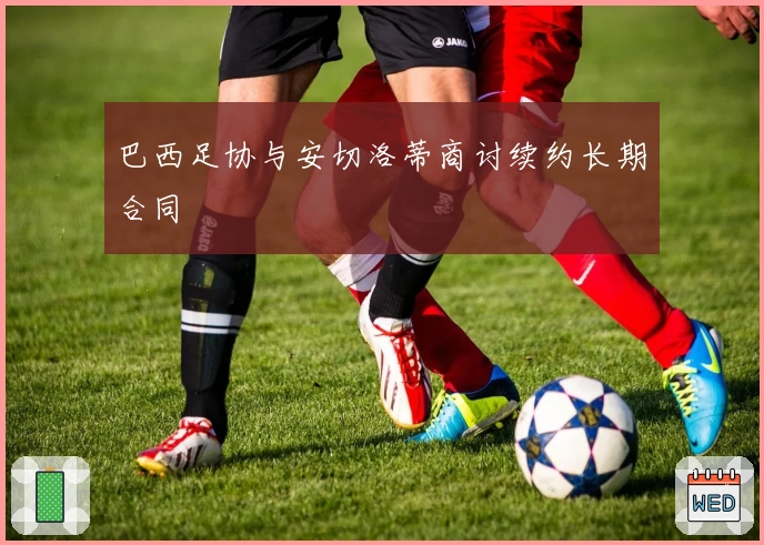 巴西足协与安切洛蒂商讨续约长期合同