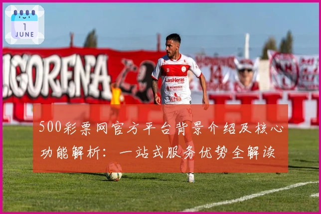 500彩票网官方平台背景介绍及核心功能解析：一站式服务优势全解读