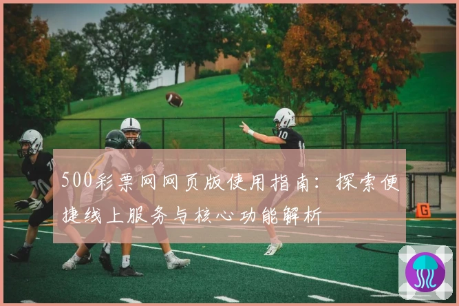 500彩票网网页版使用指南：探索便捷线上服务与核心功能解析