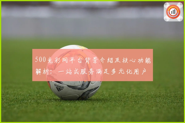 500竞彩网平台背景介绍及核心功能解析：一站式服务满足多元化用户需求