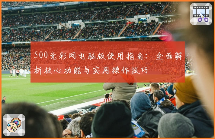 500竞彩网电脑版使用指南：全面解析核心功能与实用操作技巧