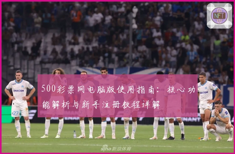 500彩票网电脑版使用指南：核心功能解析与新手注册教程详解