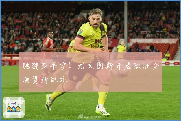 驰骋亚平宁！尤文图斯开启欧洲全满贯新纪元