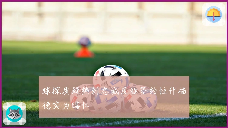 球探质疑热刺忠诚度称签约拉什福德实为瞎忙