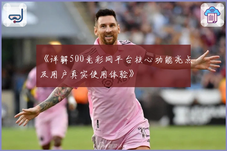 《详解500竞彩网平台核心功能亮点及用户真实使用体验》