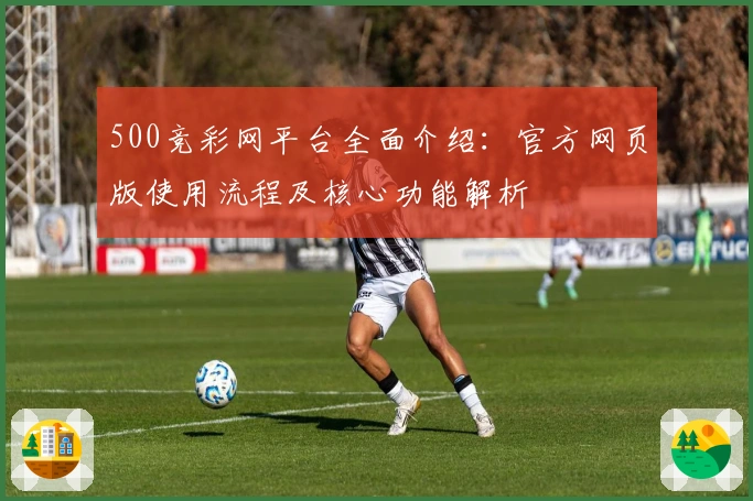 500竞彩网平台全面介绍：官方网页版使用流程及核心功能解析