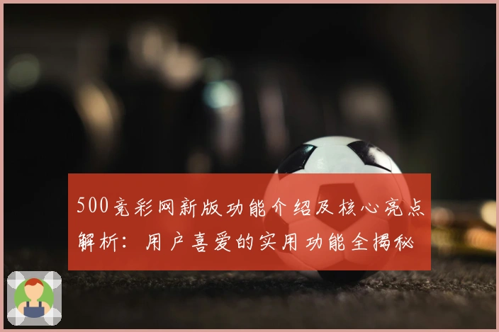 500竞彩网新版功能介绍及核心亮点解析：用户喜爱的实用功能全揭秘